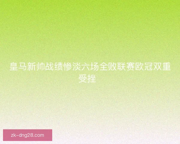 皇马新帅战绩惨淡六场全败联赛欧冠双重受挫  