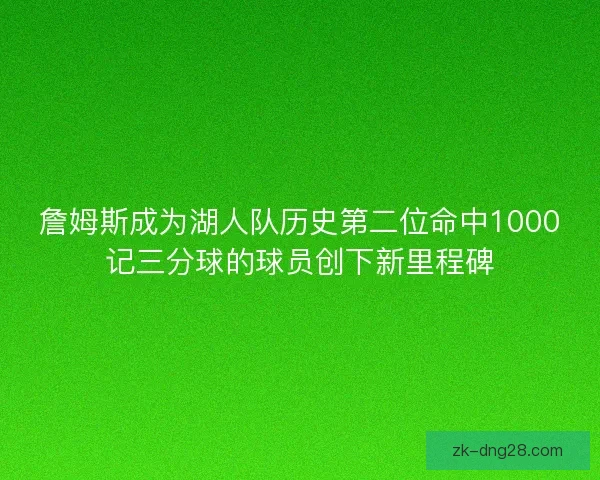 詹姆斯成为湖人队历史第二位命中1000记三分球的球员创下新里程碑