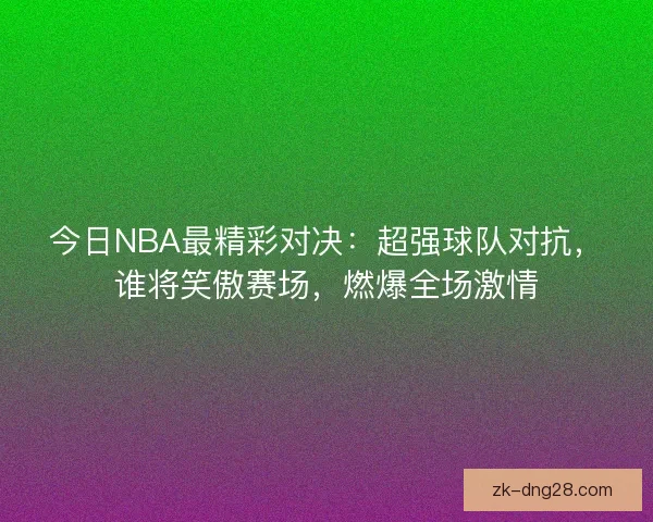 今日NBA最精彩对决：超强球队对抗，谁将笑傲赛场，燃爆全场激情
