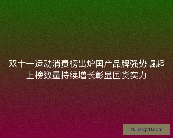 双十一运动消费榜出炉国产品牌强势崛起上榜数量持续增长彰显国货实力
